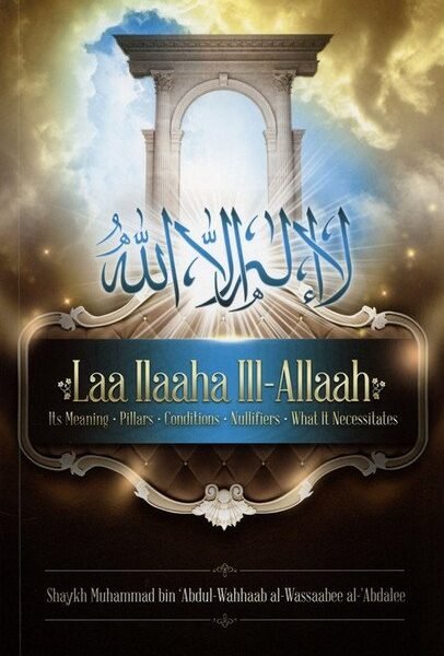 Laa ILaaha III-Allah (Its Meaning-pillars-Conditions-Nullifiers-What it Necessitates)